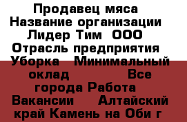 Продавец мяса › Название организации ­ Лидер Тим, ООО › Отрасль предприятия ­ Уборка › Минимальный оклад ­ 28 200 - Все города Работа » Вакансии   . Алтайский край,Камень-на-Оби г.